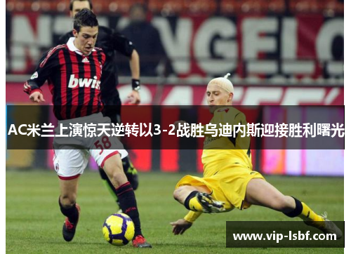AC米兰上演惊天逆转以3-2战胜乌迪内斯迎接胜利曙光