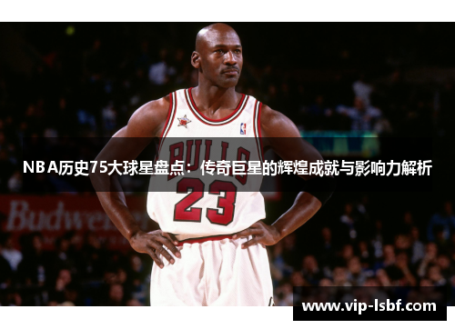 NBA历史75大球星盘点：传奇巨星的辉煌成就与影响力解析