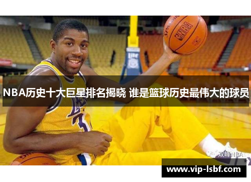 NBA历史十大巨星排名揭晓 谁是篮球历史最伟大的球员