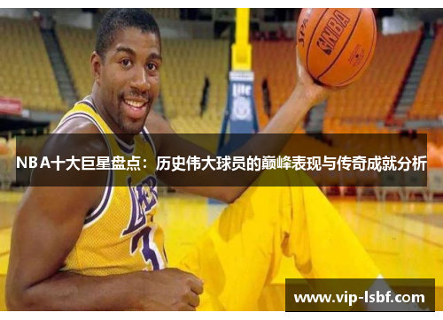 NBA十大巨星盘点：历史伟大球员的巅峰表现与传奇成就分析