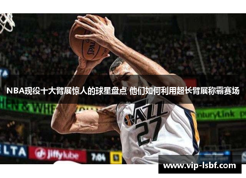 NBA现役十大臂展惊人的球星盘点 他们如何利用超长臂展称霸赛场