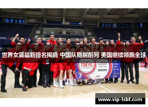 世界女篮最新排名揭晓 中国队稳居前列 美国继续领跑全球