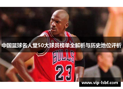 中国篮球名人堂50大球员榜单全解析与历史地位评析