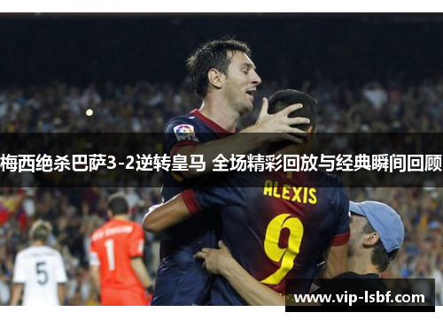梅西绝杀巴萨3-2逆转皇马 全场精彩回放与经典瞬间回顾