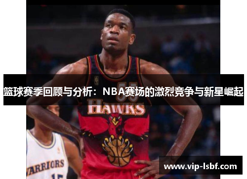 篮球赛季回顾与分析：NBA赛场的激烈竞争与新星崛起