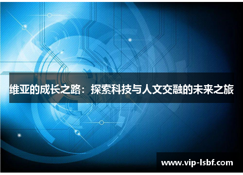 维亚的成长之路：探索科技与人文交融的未来之旅