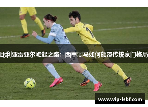 比利亚雷亚尔崛起之路：西甲黑马如何颠覆传统豪门格局