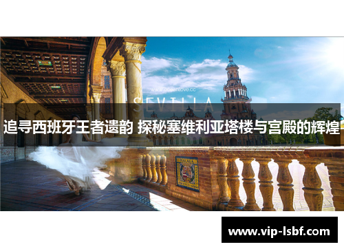 追寻西班牙王者遗韵 探秘塞维利亚塔楼与宫殿的辉煌