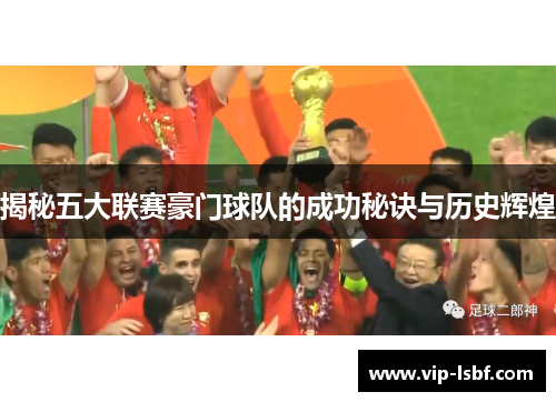 揭秘五大联赛豪门球队的成功秘诀与历史辉煌