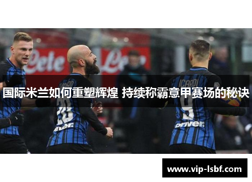 国际米兰如何重塑辉煌 持续称霸意甲赛场的秘诀