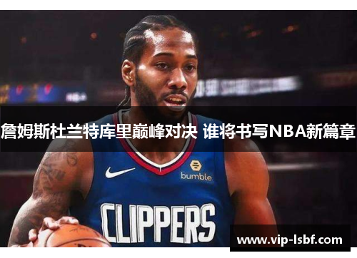 詹姆斯杜兰特库里巅峰对决 谁将书写NBA新篇章