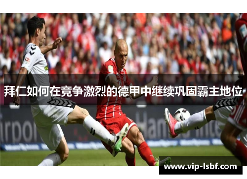 拜仁如何在竞争激烈的德甲中继续巩固霸主地位