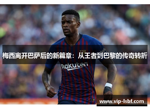 梅西离开巴萨后的新篇章：从王者到巴黎的传奇转折