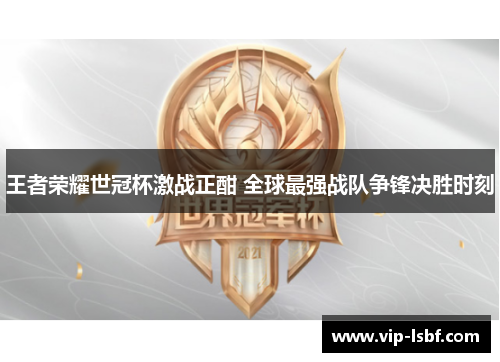 王者荣耀世冠杯激战正酣 全球最强战队争锋决胜时刻