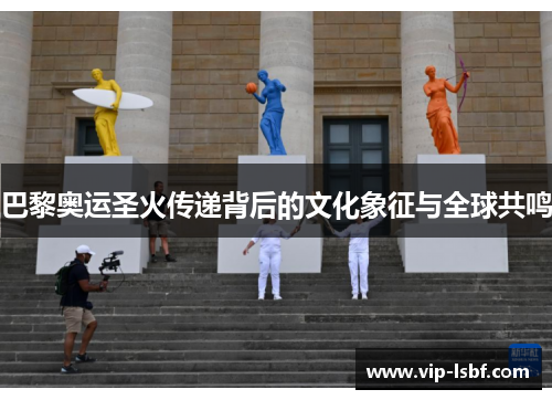 巴黎奥运圣火传递背后的文化象征与全球共鸣