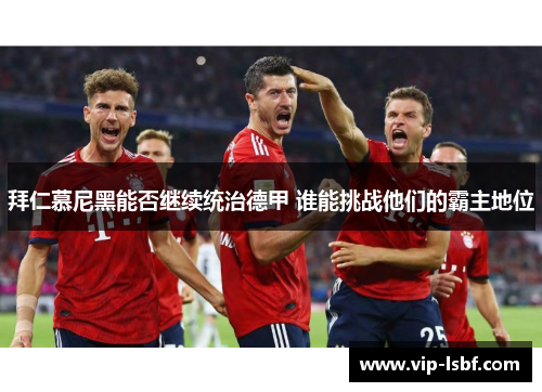 拜仁慕尼黑能否继续统治德甲 谁能挑战他们的霸主地位