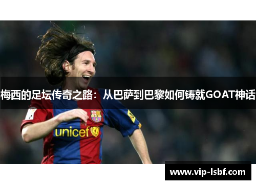 梅西的足坛传奇之路：从巴萨到巴黎如何铸就GOAT神话