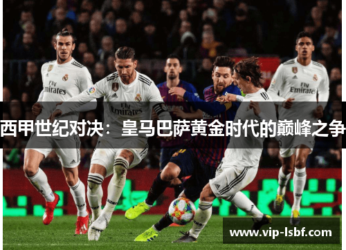 西甲世纪对决：皇马巴萨黄金时代的巅峰之争