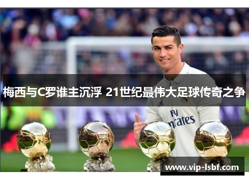 梅西与C罗谁主沉浮 21世纪最伟大足球传奇之争