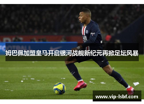 姆巴佩加盟皇马开启银河战舰新纪元再掀足坛风暴