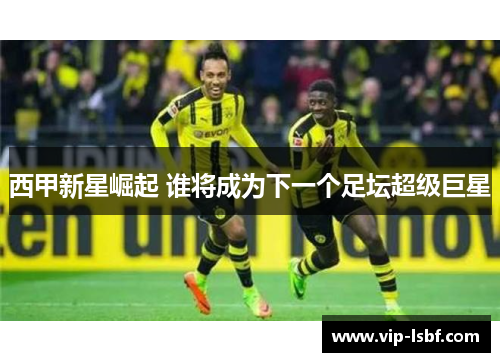 西甲新星崛起 谁将成为下一个足坛超级巨星