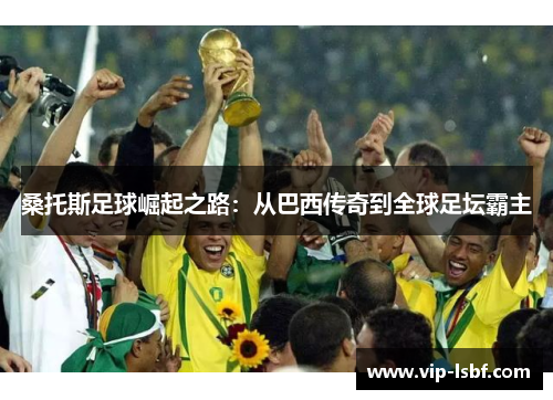 桑托斯足球崛起之路：从巴西传奇到全球足坛霸主