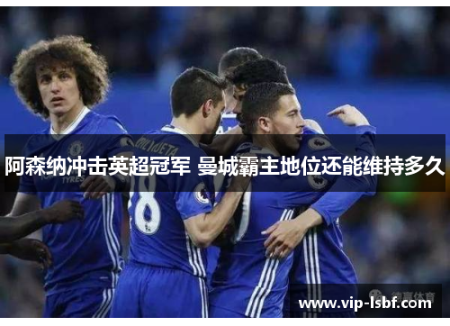 阿森纳冲击英超冠军 曼城霸主地位还能维持多久