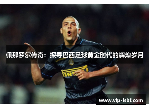 佩那罗尔传奇：探寻巴西足球黄金时代的辉煌岁月