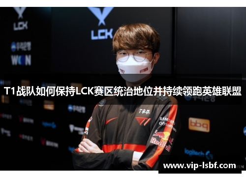 T1战队如何保持LCK赛区统治地位并持续领跑英雄联盟
