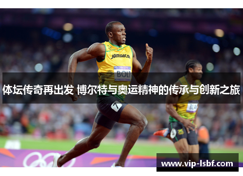 体坛传奇再出发 博尔特与奥运精神的传承与创新之旅