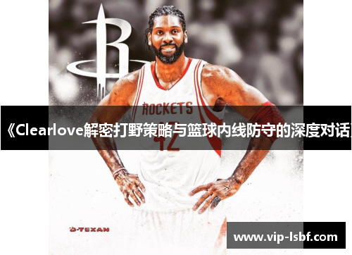 《Clearlove解密打野策略与篮球内线防守的深度对话》