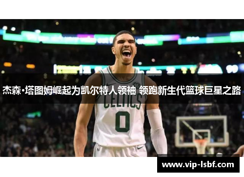 杰森·塔图姆崛起为凯尔特人领袖 领跑新生代篮球巨星之路