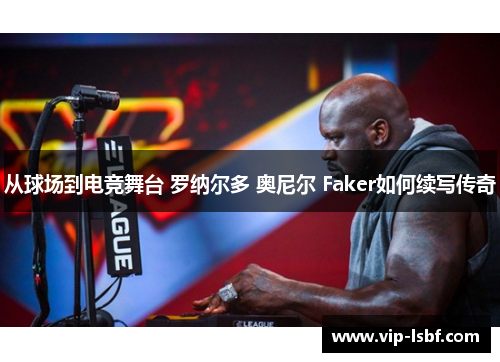 从球场到电竞舞台 罗纳尔多 奥尼尔 Faker如何续写传奇