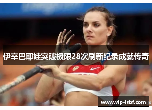 伊辛巴耶娃突破极限28次刷新纪录成就传奇