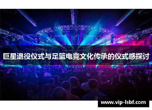 巨星退役仪式与足篮电竞文化传承的仪式感探讨