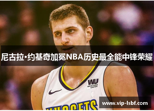 尼古拉·约基奇加冕NBA历史最全能中锋荣耀