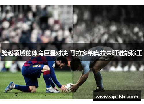 跨越领域的体育巨星对决 马拉多纳奥拉朱旺谁能称王