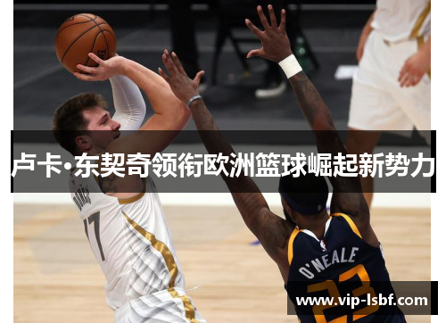 卢卡·东契奇领衔欧洲篮球崛起新势力