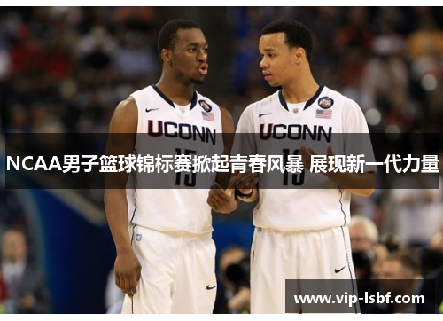 NCAA男子篮球锦标赛掀起青春风暴 展现新一代力量