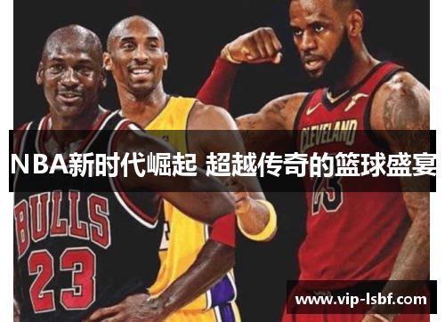NBA新时代崛起 超越传奇的篮球盛宴