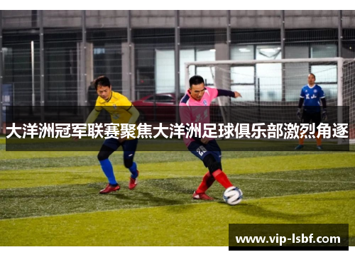 大洋洲冠军联赛聚焦大洋洲足球俱乐部激烈角逐