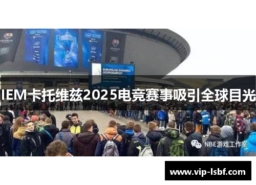 IEM卡托维兹2025电竞赛事吸引全球目光