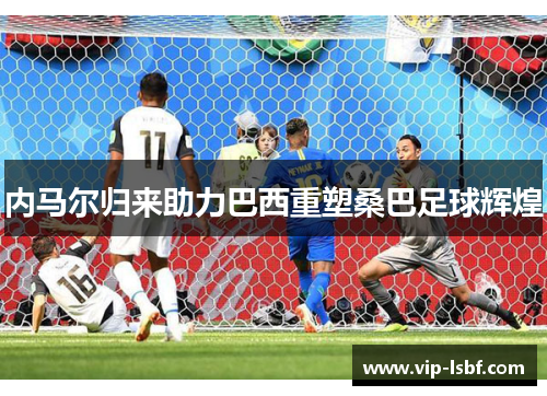 内马尔归来助力巴西重塑桑巴足球辉煌