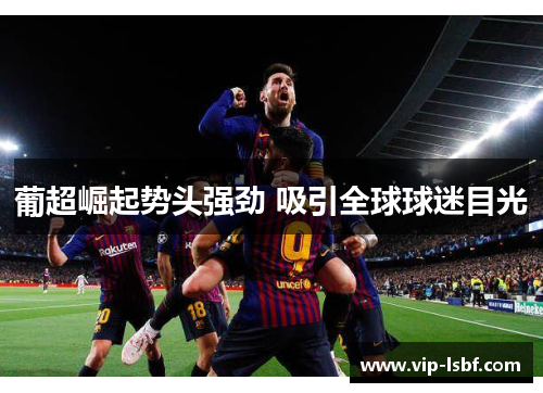 葡超崛起势头强劲 吸引全球球迷目光