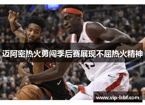 迈阿密热火勇闯季后赛展现不屈热火精神