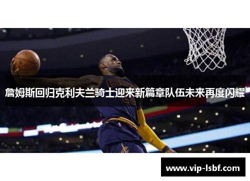 詹姆斯回归克利夫兰骑士迎来新篇章队伍未来再度闪耀
