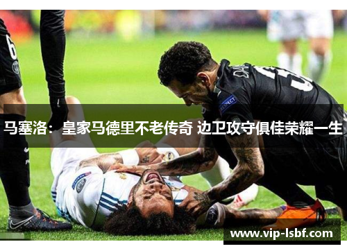 马塞洛：皇家马德里不老传奇 边卫攻守俱佳荣耀一生