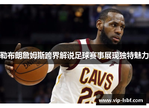 勒布朗詹姆斯跨界解说足球赛事展现独特魅力