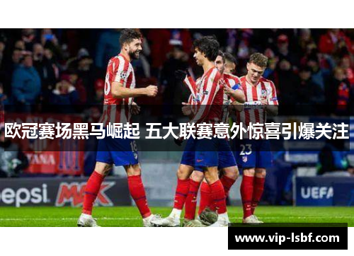 欧冠赛场黑马崛起 五大联赛意外惊喜引爆关注