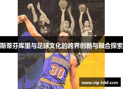 斯蒂芬库里与足球文化的跨界创新与融合探索